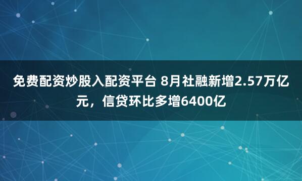 免费配资炒股入配资平台 8月社融新增2.57万亿元，信贷环比多增6400亿