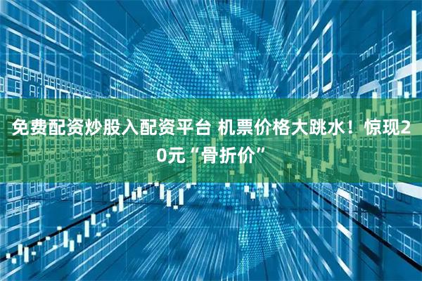 免费配资炒股入配资平台 机票价格大跳水！惊现20元“骨折价”