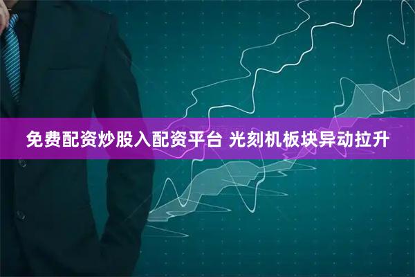 免费配资炒股入配资平台 光刻机板块异动拉升