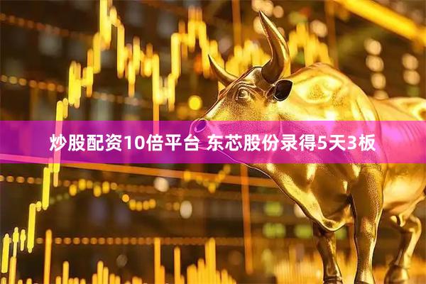 炒股配资10倍平台 东芯股份录得5天3板