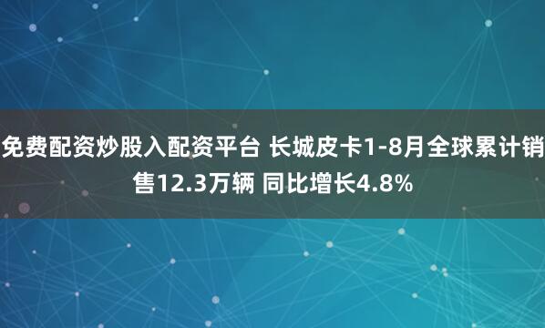 免费配资炒股入配资平台 长城皮卡1-8月全球累计销售12.3万辆 同比增长4.8%
