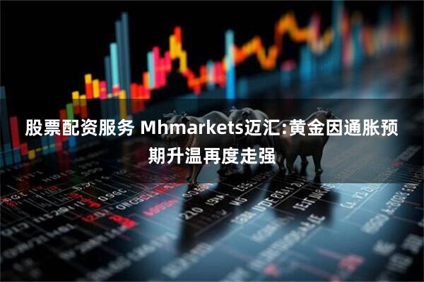 股票配资服务 Mhmarkets迈汇:黄金因通胀预期升温再度走强