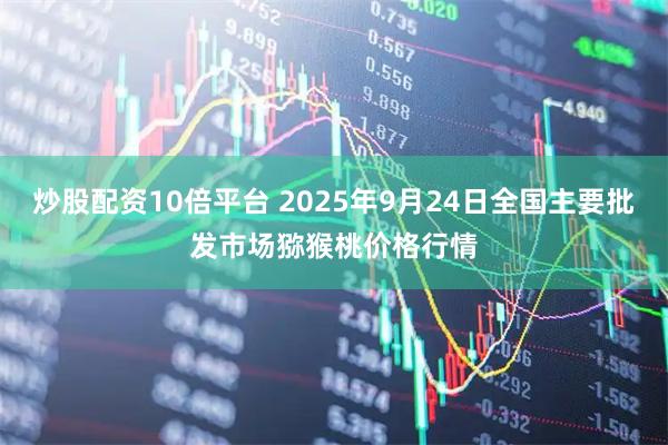 炒股配资10倍平台 2025年9月24日全国主要批发市场猕猴桃价格行情