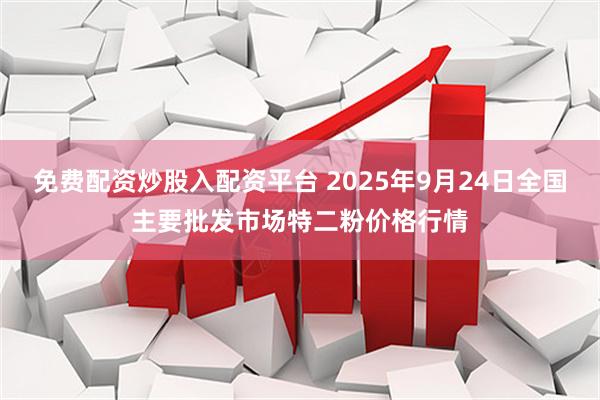 免费配资炒股入配资平台 2025年9月24日全国主要批发市场特二粉价格行情