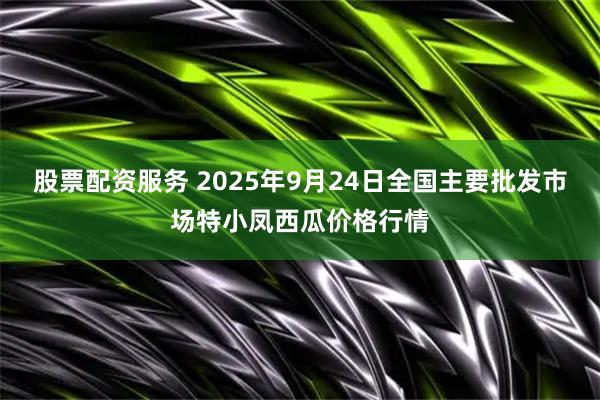 股票配资服务 2025年9月24日全国主要批发市场特小凤西瓜价格行情