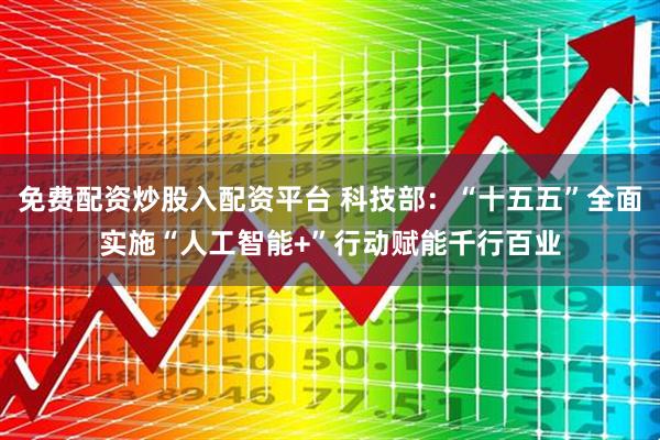免费配资炒股入配资平台 科技部：“十五五”全面实施“人工智能+”行动赋能千行百业