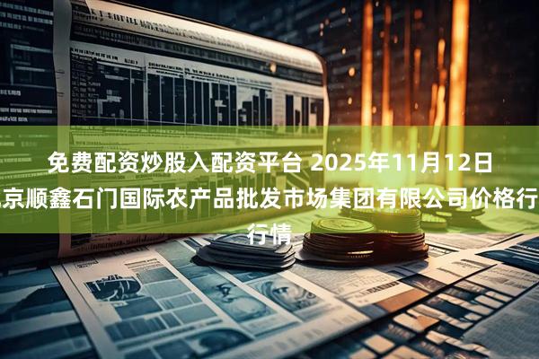 免费配资炒股入配资平台 2025年11月12日北京顺鑫石门国际农产品批发市场集团有限公司价格行情