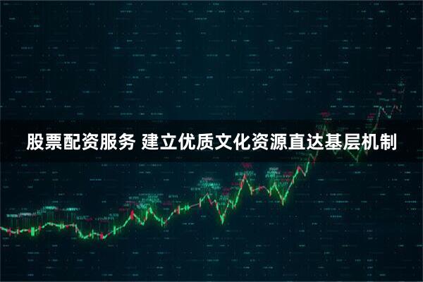 股票配资服务 建立优质文化资源直达基层机制