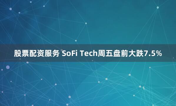 股票配资服务 SoFi Tech周五盘前大跌7.5%